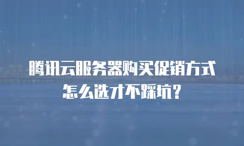 腾讯云服务器购买促销方式怎么选才不踩坑？