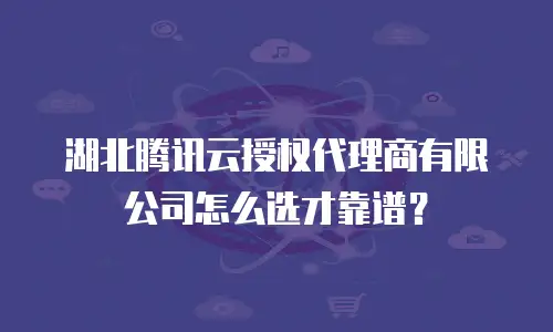 湖北腾讯云授权代理商有限公司怎么选才靠谱？