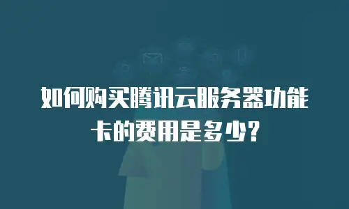 如何购买腾讯云服务器功能卡的费用是多少？