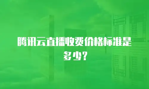 腾讯云直播收费价格标准是多少？