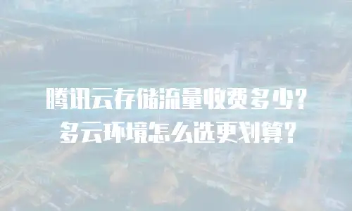 腾讯云存储流量收费多少？多云环境怎么选更划算？