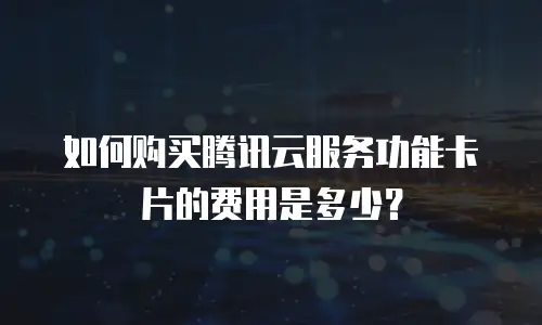 如何购买腾讯云服务功能卡片的费用是多少？