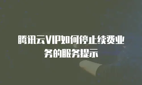 腾讯云VIP如何停止续费业务的服务提示