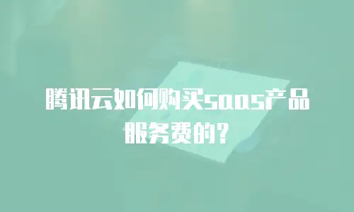 腾讯云如何购买saas产品服务费的？