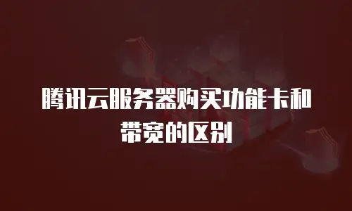 腾讯云服务器购买功能卡和带宽的区别