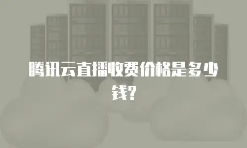 腾讯云直播收费价格是多少钱？