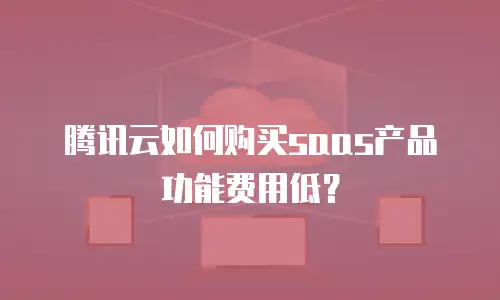 腾讯云如何购买saas产品功能费用低？