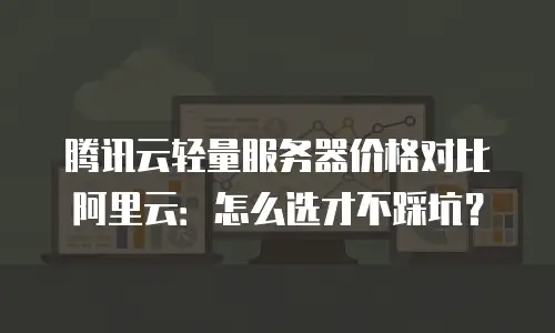 腾讯云轻量服务器价格对比阿里云：怎么选才不踩坑？