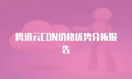 腾讯云CDN价格优势分析报告