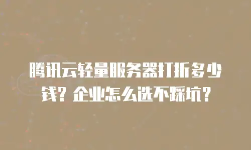 腾讯云轻量服务器打折多少钱？企业怎么选不踩坑？