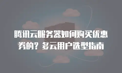 腾讯云服务器如何购买优惠券的？多云用户选型指南
