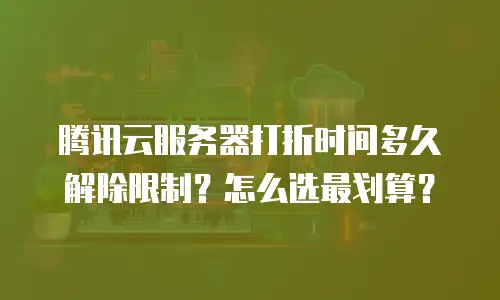 腾讯云服务器打折时间多久解除限制？怎么选最划算？