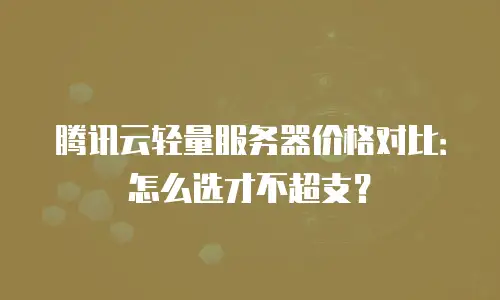 腾讯云轻量服务器价格对比：怎么选才不超支？