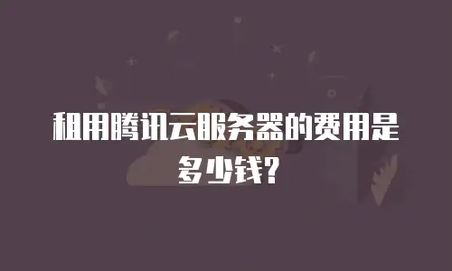 租用腾讯云服务器的费用是多少钱？