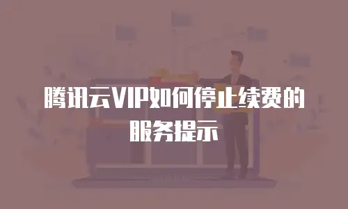 腾讯云VIP如何停止续费的服务提示