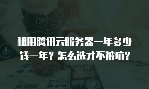 租用腾讯云服务器一年多少钱一年？怎么选才不被坑？