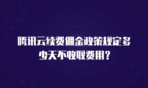 腾讯云续费佣金政策规定多少天不收取费用？
