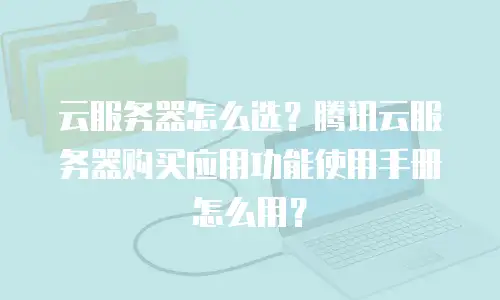 云服务器怎么选？腾讯云服务器购买应用功能使用手册怎么用？