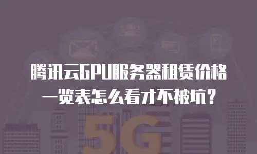 腾讯云GPU服务器租赁价格一览表怎么看才不被坑？