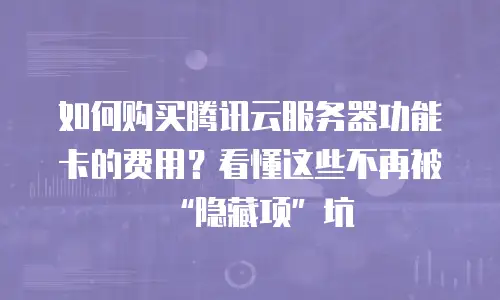如何购买腾讯云服务器功能卡的费用？看懂这些不再被“隐藏项”坑