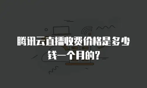 腾讯云直播收费价格是多少钱一个月的？