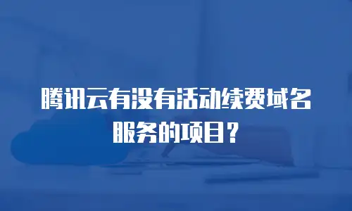 腾讯云有没有活动续费域名服务的项目？