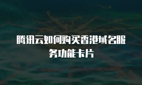 腾讯云如何购买香港域名服务功能卡片