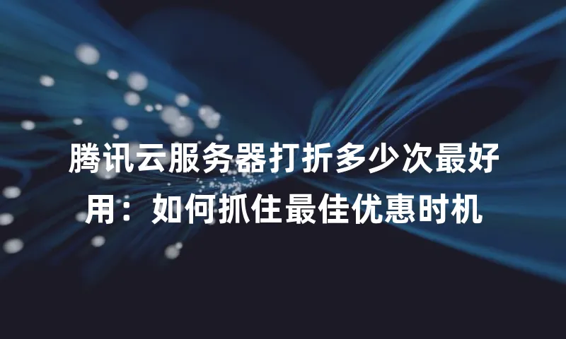 腾讯云服务器打折多少次最好用：如何抓住最佳优惠时机