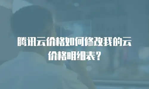 腾讯云价格如何修改我的云价格明细表？