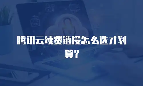 腾讯云续费链接怎么选才划算？