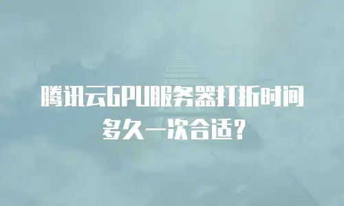 腾讯云GPU服务器打折时间多久一次合适？