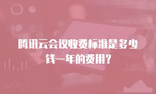 腾讯云会议收费标准是多少钱一年的费用？