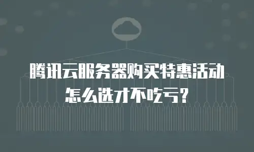 腾讯云服务器购买特惠活动怎么选才不吃亏？