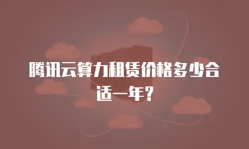 腾讯云算力租赁价格多少合适一年？