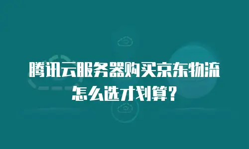 腾讯云服务器购买京东物流怎么选才划算？