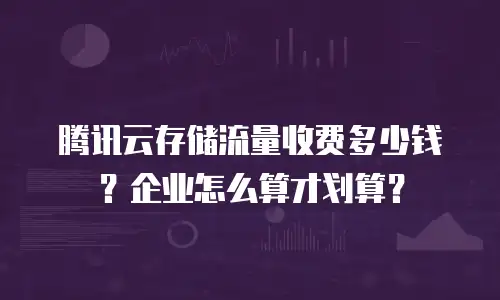 腾讯云存储流量收费多少钱？企业怎么算才划算？
