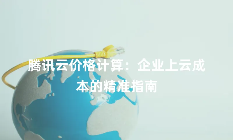 腾讯云价格计算：企业上云成本的精准指南
