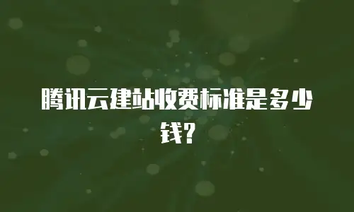 腾讯云建站收费标准是多少钱？