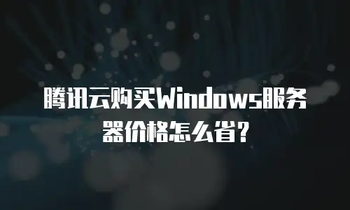 腾讯云购买Windows服务器价格怎么省？