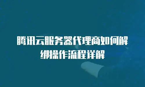 腾讯云服务器代理商如何解绑操作流程详解