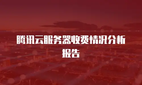 腾讯云服务器收费情况分析报告