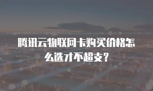 腾讯云物联网卡购买价格怎么选才不超支？