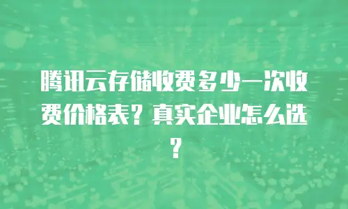 腾讯云存储收费多少一次收费价格表？真实企业怎么选？