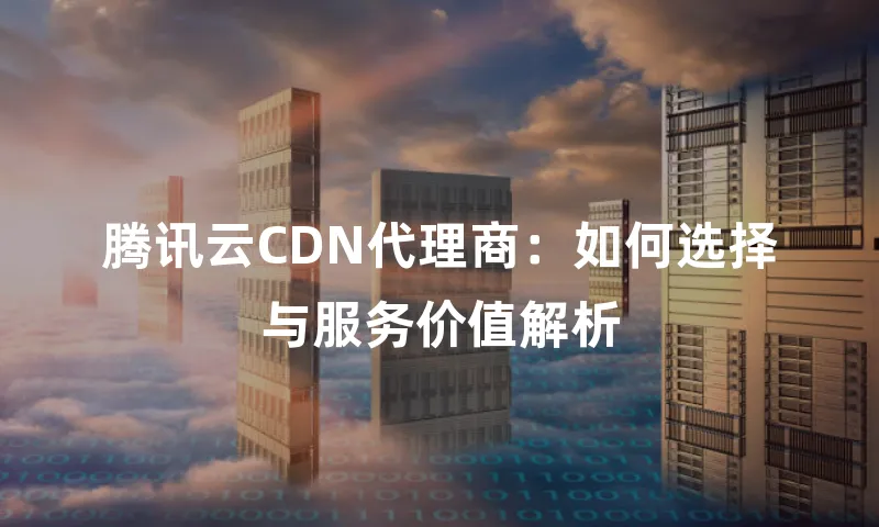 腾讯云CDN代理商：如何选择与服务价值解析