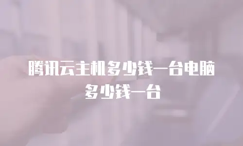 腾讯云主机多少钱一台电脑多少钱一台