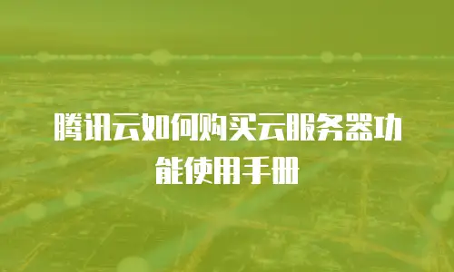 腾讯云如何购买云服务器功能使用手册