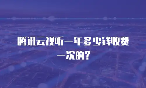腾讯云视听一年多少钱收费一次的？