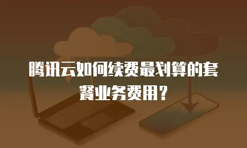 腾讯云如何续费最划算的套餐业务费用？