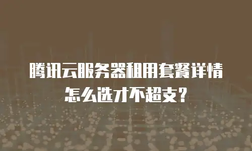腾讯云服务器租用套餐详情怎么选才不超支？