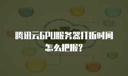 腾讯云GPU服务器打折时间怎么把握？